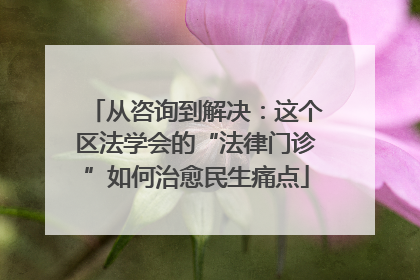 从咨询到解决：这个区法学会的“法律门诊”如何治愈民生痛点