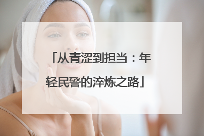 从青涩到担当：年轻民警的淬炼之路