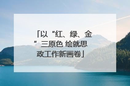 以“红、绿、金”三原色 绘就思政工作新画卷