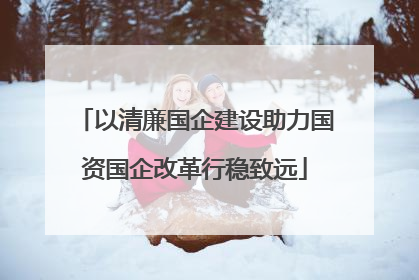 以清廉国企建设助力国资国企改革行稳致远