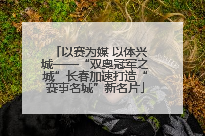 以赛为媒 以体兴城——“双奥冠军之城”长春加速打造“赛事名城”新名片