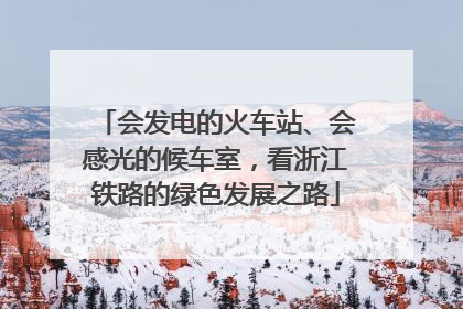 会发电的火车站、会感光的候车室，看浙江铁路的绿色发展之路