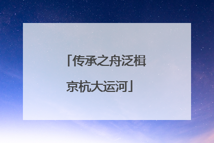 传承之舟泛楫京杭大运河