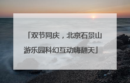 双节同庆，北京石景山游乐园科幻互动嗨翻天