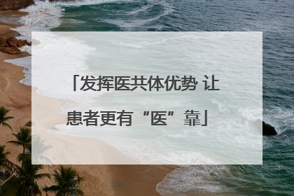 发挥医共体优势 让患者更有“医”靠