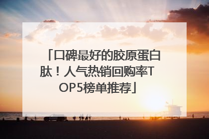 口碑最好的胶原蛋白肽！人气热销回购率TOP5榜单推荐