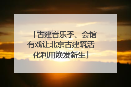古建音乐季、会馆有戏让北京古建筑活化利用焕发新生