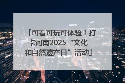 可看可玩可体验！打卡河南2025“文化和自然遗产日”活动