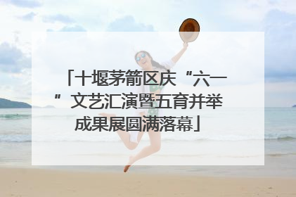 十堰茅箭区庆“六一”文艺汇演暨五育并举成果展圆满落幕