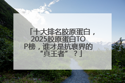 十大排名胶原蛋白，2025胶原蛋白TOP榜，谁才是抗衰界的 “真王者”？