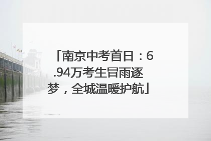 南京中考首日：6.94万考生冒雨逐梦，全城温暖护航