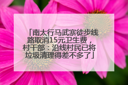 南太行马武寨徒步线路取消15元卫生费，村干部：沿线村民已将垃圾清理得差不多了