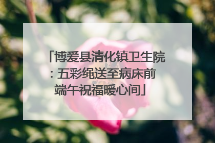 博爱县清化镇卫生院：五彩绳送至病床前 端午祝福暖心间