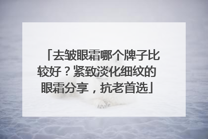 去皱眼霜哪个牌子比较好？紧致淡化细纹的眼霜分享，抗老首选