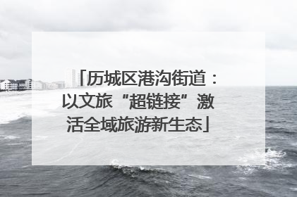 历城区港沟街道：以文旅“超链接”激活全域旅游新生态