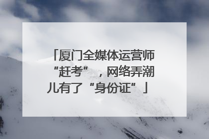 厦门全媒体运营师“赶考”，网络弄潮儿有了“身份证”