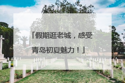 假期逛老城，感受青岛初夏魅力！