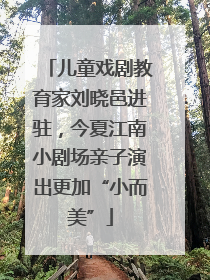 儿童戏剧教育家刘晓邑进驻，今夏江南小剧场亲子演出更加“小而美”