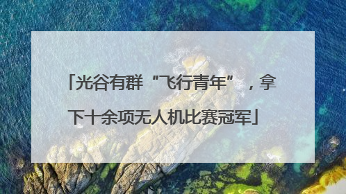 光谷有群“飞行青年”，拿下十余项无人机比赛冠军