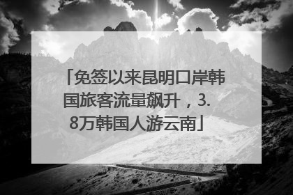 免签以来昆明口岸韩国旅客流量飙升，3.8万韩国人游云南