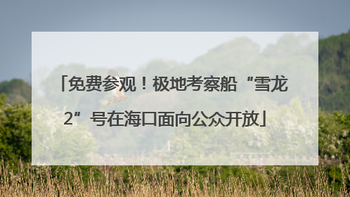 免费参观！极地考察船“雪龙2”号在海口面向公众开放