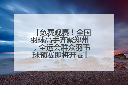 免费观赛！全国羽球高手齐聚郑州，全运会群众羽毛球预赛即将开赛