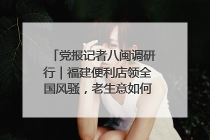 党报记者八闽调研行｜福建便利店领全国风骚，老生意如何玩出新玩法？