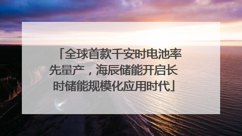 全球首款千安时电池率先量产，海辰储能开启长时储能规模化应用时代
