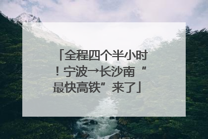 全程四个半小时！宁波→长沙南“最快高铁”来了