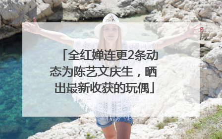 全红婵连更2条动态为陈艺文庆生，晒出最新收获的玩偶