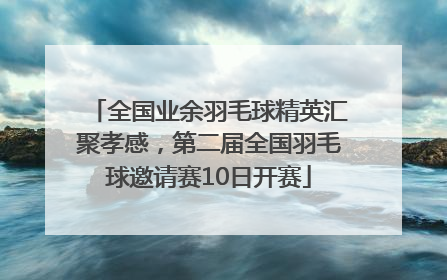 全国业余羽毛球精英汇聚孝感，第二届全国羽毛球邀请赛10日开赛
