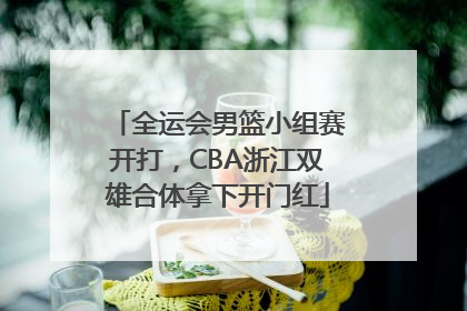 全运会男篮小组赛开打，CBA浙江双雄合体拿下开门红