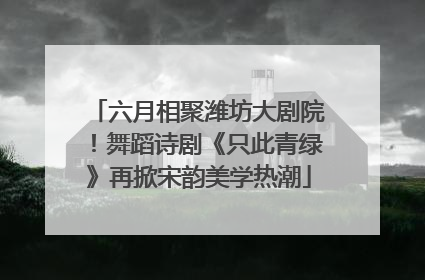六月相聚潍坊大剧院！舞蹈诗剧《只此青绿》再掀宋韵美学热潮
