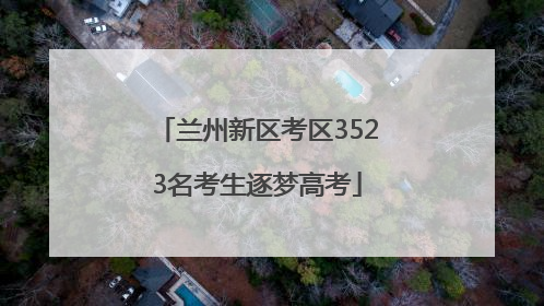 兰州新区考区3523名考生逐梦高考