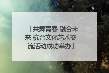 共舞青春 融合未来 杭台文化艺术交流活动成功举办
