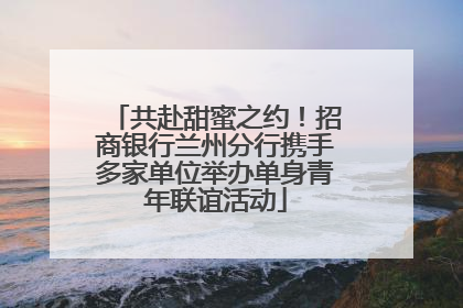共赴甜蜜之约！招商银行兰州分行携手多家单位举办单身青年联谊活动