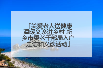关爱老人送健康 温暖义诊进乡村 新乡市委老干部局入户走访和义诊活动