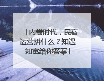 内卷时代，民宿运营拼什么？知遇知寓给你答案