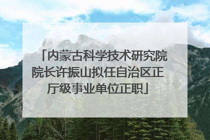 内蒙古科学技术研究院院长许振山拟任自治区正厅级事业单位正职