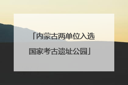 内蒙古两单位入选国家考古遗址公园