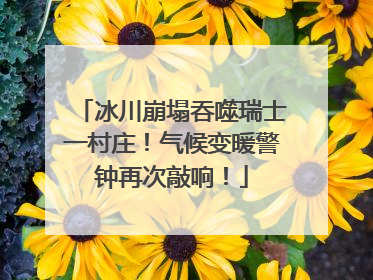 冰川崩塌吞噬瑞士一村庄！气候变暖警钟再次敲响！