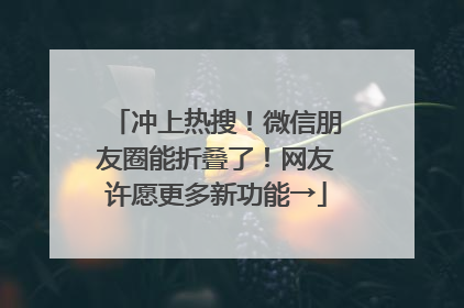 冲上热搜！微信朋友圈能折叠了！网友许愿更多新功能→