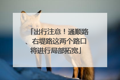 出行注意！通顺路、右堤路这两个路口将进行局部拓宽