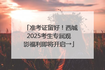 准考证留好！西城2025考生专属观影福利即将开启→