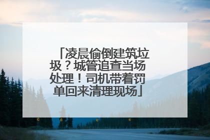 凌晨偷倒建筑垃圾？城管追查当场处理！司机带着罚单回来清理现场