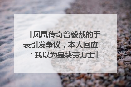 凤凰传奇曾毅戴的手表引发争议，本人回应：我以为是块劳力士