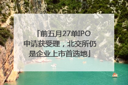 前五月27单IPO申请获受理，北交所仍是企业上市首选地