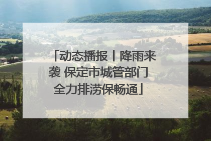 动态播报丨降雨来袭 保定市城管部门全力排涝保畅通
