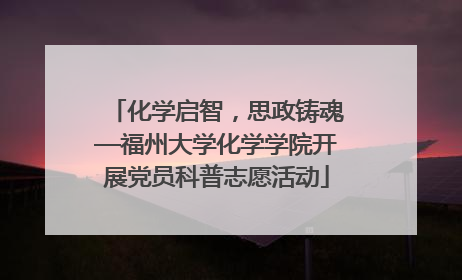 化学启智，思政铸魂—福州大学化学学院开展党员科普志愿活动