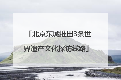 北京东城推出3条世界遗产文化探访线路